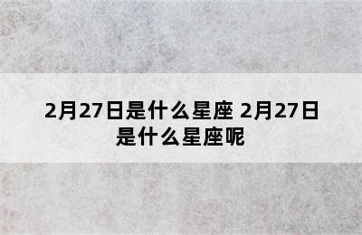 2月27日是什么星座 2月27日是什么星座呢